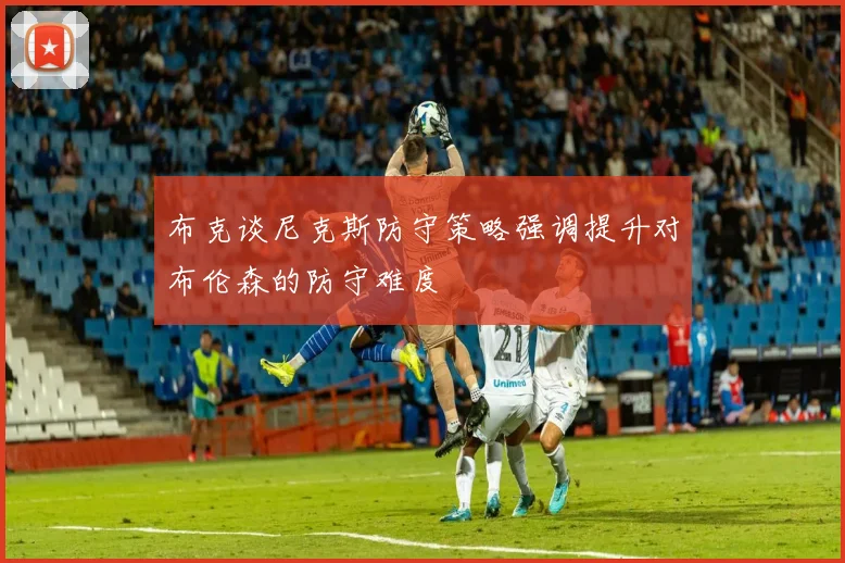 布克谈尼克斯防守策略强调提升对布伦森的防守难度