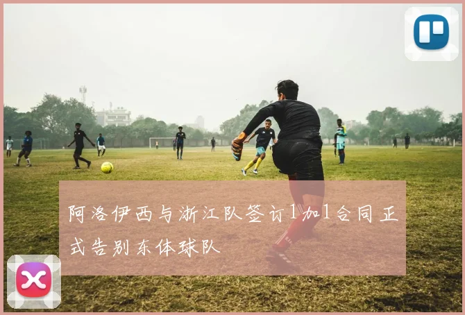 阿洛伊西与浙江队签订1加1合同正式告别东体球队