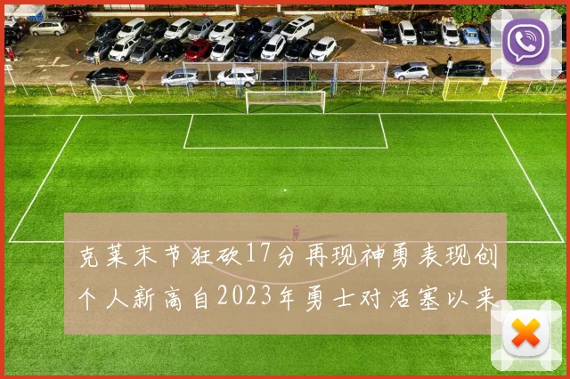 克莱末节狂砍17分再现神勇表现创个人新高自2023年勇士对活塞以来