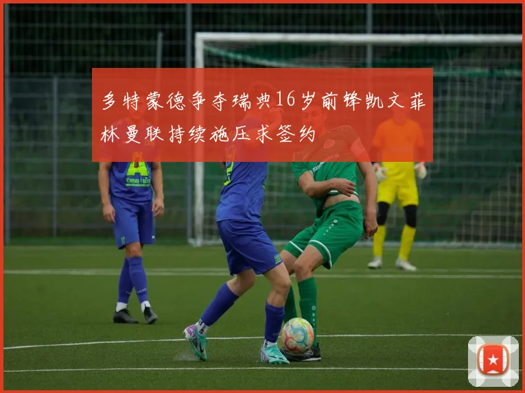 多特蒙德争夺瑞典16岁前锋凯文菲林曼联持续施压求签约
