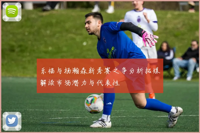 乐福与杨瀚森新秀赛之争分析拓媒解读市场潜力与代表性