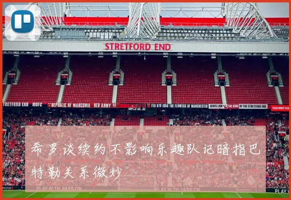 希罗谈续约不影响乐趣队记暗指巴特勒关系微妙