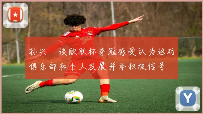 孙兴慜谈欧联杯夺冠感受认为这对俱乐部和个人发展并非积极信号
