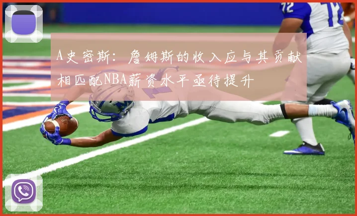 A史密斯：詹姆斯的收入应与其贡献相匹配NBA薪资水平亟待提升