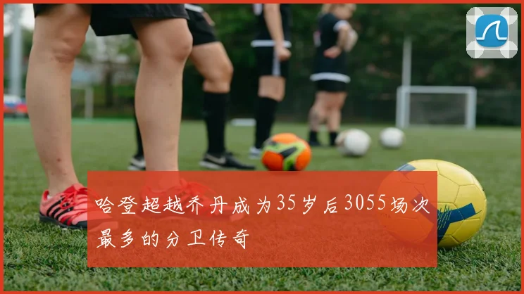 哈登超越乔丹成为35岁后3055场次最多的分卫传奇
