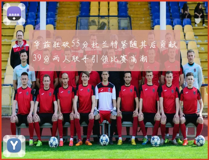 华兹狂砍55分杜兰特紧随其后贡献39分两人联手引领比赛高潮