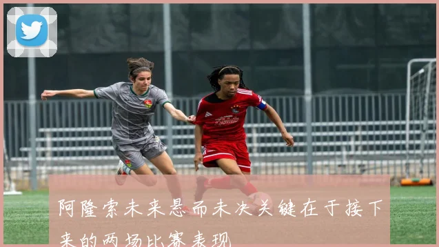 阿隆索未来悬而未决关键在于接下来的两场比赛表现
