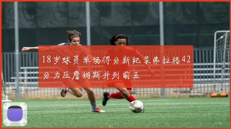 18岁球员单场得分新纪录弗拉格42分力压詹姆斯并列前五