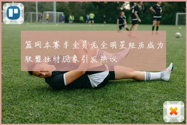 篮网本赛季全员无全明星经历成为联盟独特现象引发热议