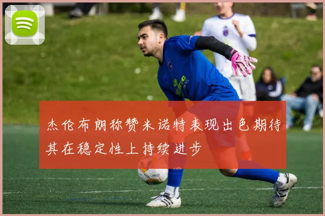 杰伦布朗称赞米诺特表现出色期待其在稳定性上持续进步