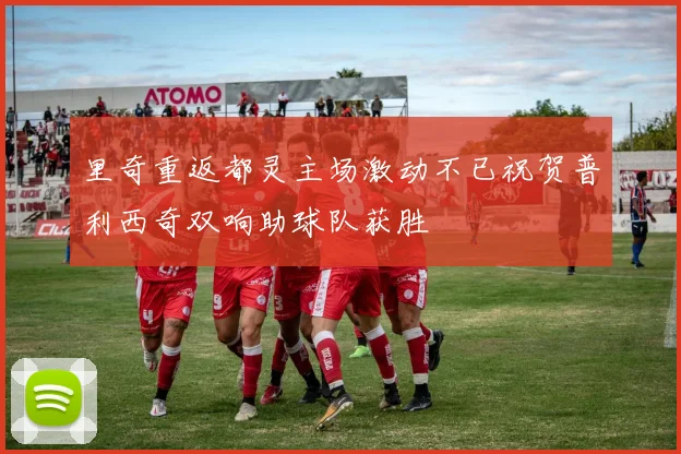 里奇重返都灵主场激动不已祝贺普利西奇双响助球队获胜