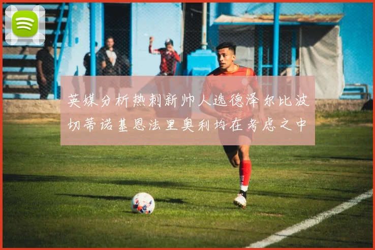 英媒分析热刺新帅人选德泽尔比波切蒂诺基恩法里奥利均在考虑之中