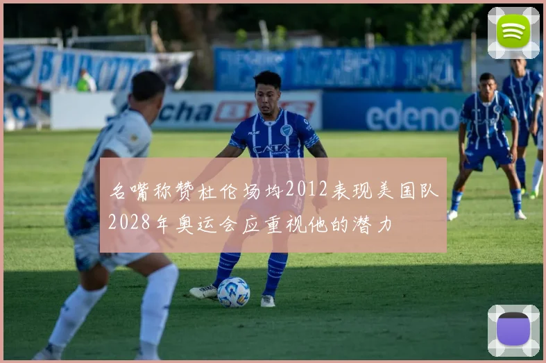 名嘴称赞杜伦场均2012表现美国队2028年奥运会应重视他的潜力