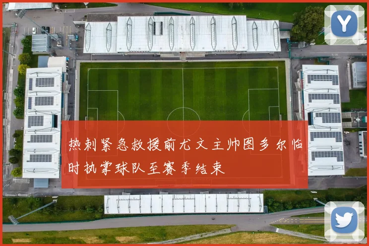 热刺紧急救援前尤文主帅图多尔临时执掌球队至赛季结束