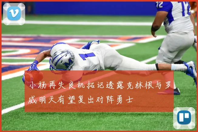 小杨再失良机拓记透露克林根与罗威明天有望复出对阵勇士