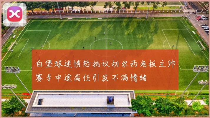 白堡球迷愤怒抗议切尔西老板主帅赛季中途离任引发不满情绪