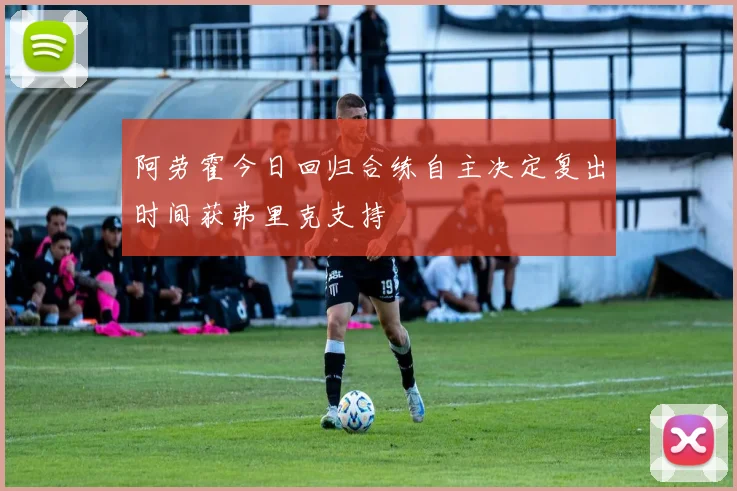 阿劳霍今日回归合练自主决定复出时间获弗里克支持